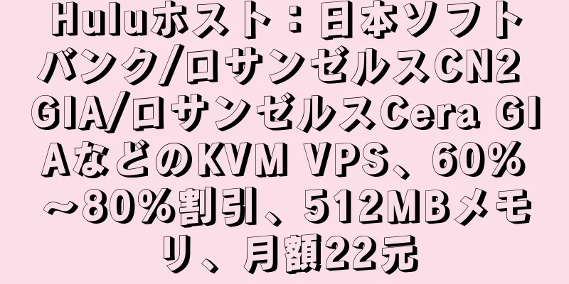 Huluホスト：日本ソフトバンク/ロサンゼルスCN2 GIA/ロサンゼルスCera GIAなどのKVM VPS、60％〜80％割引、512MBメモリ、月額22元