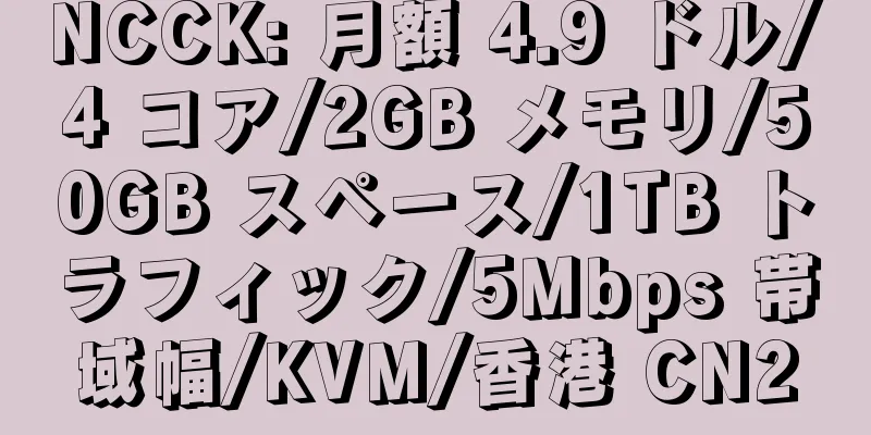 NCCK: 月額 4.9 ドル/4 コア/2GB メモリ/50GB スペース/1TB トラフィック/5Mbps 帯域幅/KVM/香港 CN2