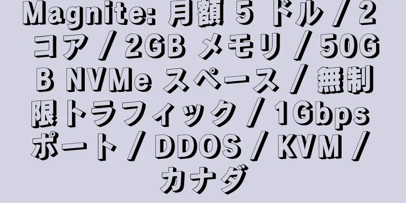 Magnite: 月額 5 ドル / 2 コア / 2GB メモリ / 50GB NVMe スペース / 無制限トラフィック / 1Gbps ポート / DDOS / KVM / カナダ