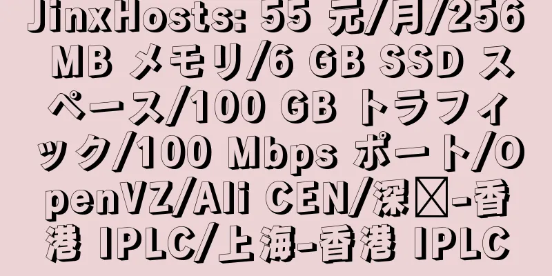 JinxHosts: 55 元/月/256 MB メモリ/6 GB SSD スペース/100 GB トラフィック/100 Mbps ポート/OpenVZ/Ali CEN/深圳-香港 IPLC/上海-香港 IPLC