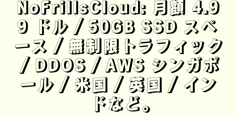 NoFrillsCloud: 月額 4.99 ドル / 50GB SSD スペース / 無制限トラフィック / DDOS / AWS シンガポール / 米国 / 英国 / インドなど。