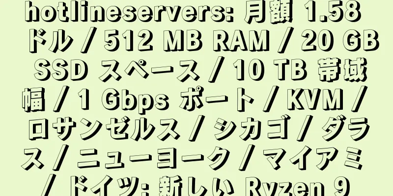 hotlineservers: 月額 1.58 ドル / 512 MB RAM / 20 GB SSD スペース / 10 TB 帯域幅 / 1 Gbps ポート / KVM / ロサンゼルス / シカゴ / ダラス / ニューヨーク / マイアミ / ドイツ; 新しい Ryzen 9