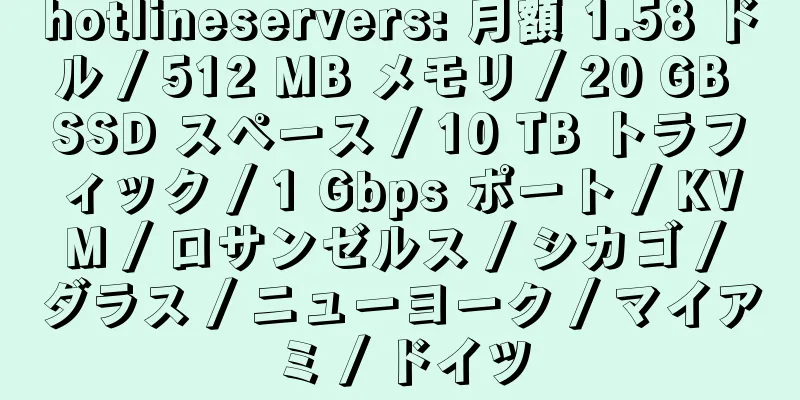 hotlineservers: 月額 1.58 ドル / 512 MB メモリ / 20 GB SSD スペース / 10 TB トラフィック / 1 Gbps ポート / KVM / ロサンゼルス / シカゴ / ダラス / ニューヨーク / マイアミ / ドイツ