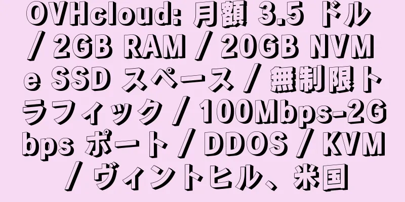 OVHcloud: 月額 3.5 ドル / 2GB RAM / 20GB NVMe SSD スペース / 無制限トラフィック / 100Mbps-2Gbps ポート / DDOS / KVM / ヴィントヒル、米国