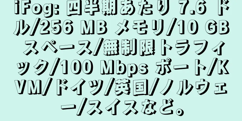 iFog: 四半期あたり 7.6 ドル/256 MB メモリ/10 GB スペース/無制限トラフィック/100 Mbps ポート/KVM/ドイツ/英国/ノルウェー/スイスなど。