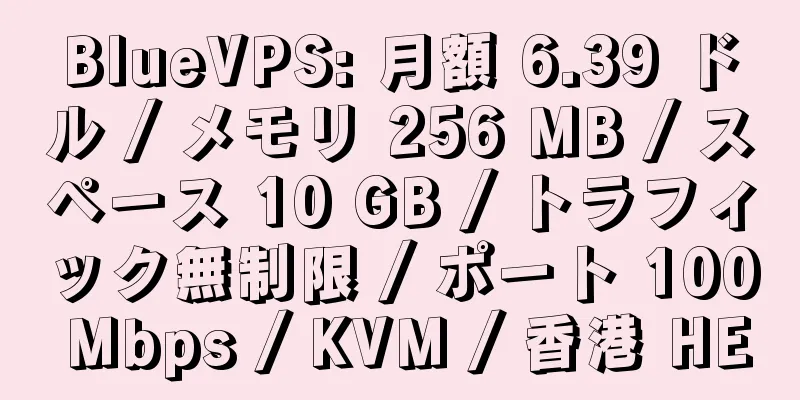 BlueVPS: 月額 6.39 ドル / メモリ 256 MB / スペース 10 GB / トラフィック無制限 / ポート 100 Mbps / KVM / 香港 HE