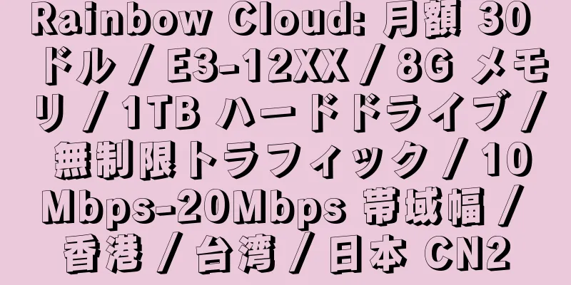 Rainbow Cloud: 月額 30 ドル / E3-12XX / 8G メモリ / 1TB ハードドライブ / 無制限トラフィック / 10Mbps-20Mbps 帯域幅 / 香港 / 台湾 / 日本 CN2