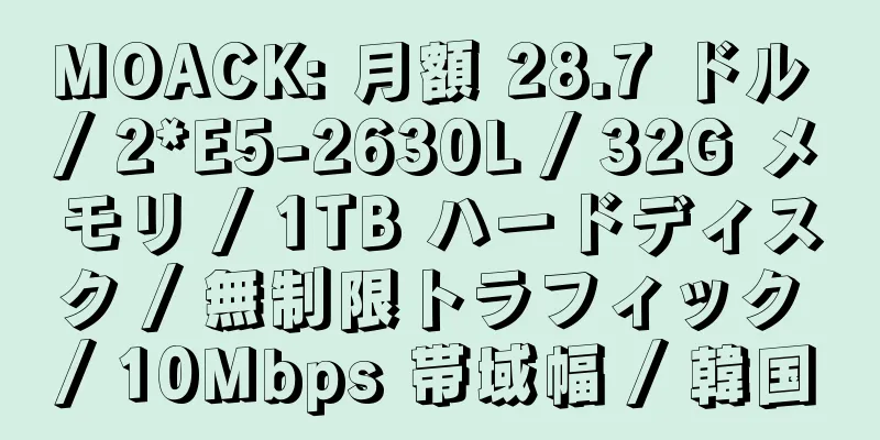 MOACK: 月額 28.7 ドル / 2*E5-2630L / 32G メモリ / 1TB ハードディスク / 無制限トラフィック / 10Mbps 帯域幅 / 韓国