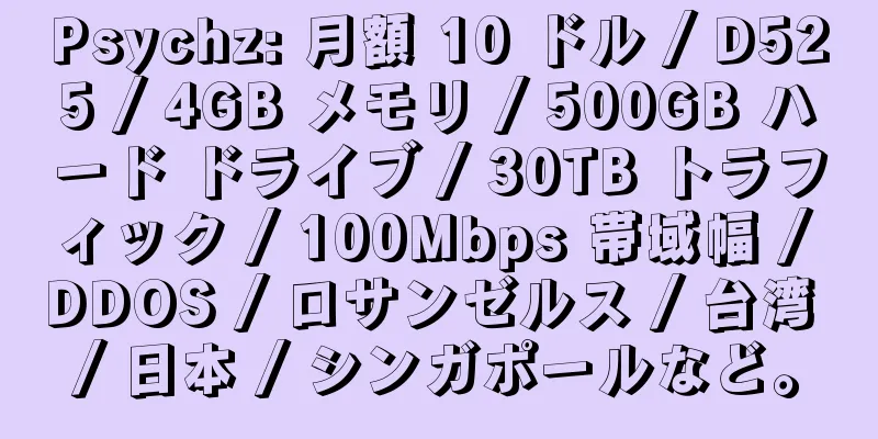 Psychz: 月額 10 ドル / D525 / 4GB メモリ / 500GB ハード ドライブ / 30TB トラフィック / 100Mbps 帯域幅 / DDOS / ロサンゼルス / 台湾 / 日本 / シンガポールなど。