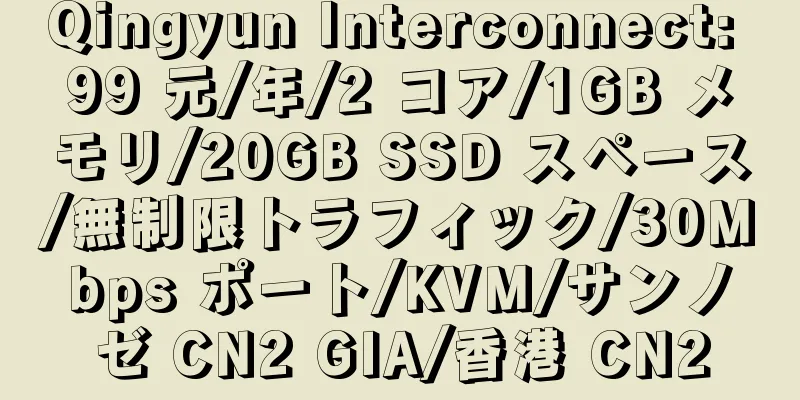 Qingyun Interconnect: 99 元/年/2 コア/1GB メモリ/20GB SSD スペース/無制限トラフィック/30Mbps ポート/KVM/サンノゼ CN2 GIA/香港 CN2