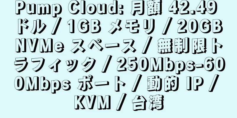 Pump Cloud: 月額 42.49 ドル / 1GB メモリ / 20GB NVMe スペース / 無制限トラフィック / 250Mbps-600Mbps ポート / 動的 IP / KVM / 台湾