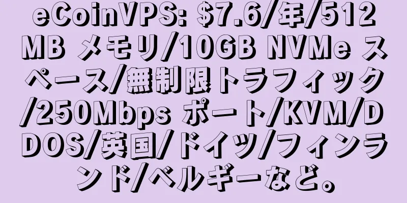 eCoinVPS: $7.6/年/512MB メモリ/10GB NVMe スペース/無制限トラフィック/250Mbps ポート/KVM/DDOS/英国/ドイツ/フィンランド/ベルギーなど。