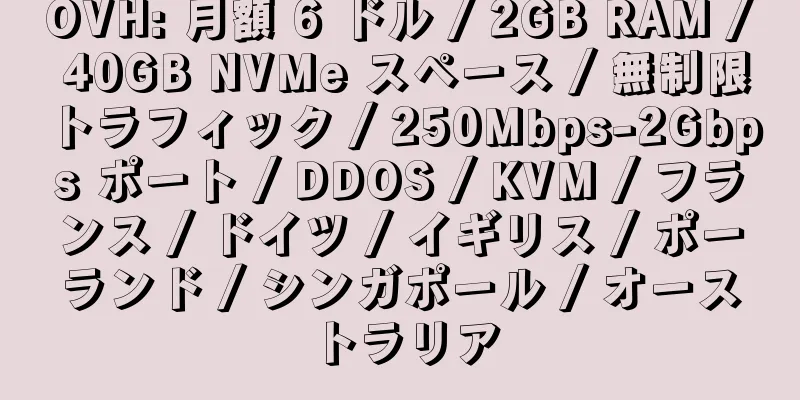 OVH: 月額 6 ドル / 2GB RAM / 40GB NVMe スペース / 無制限トラフィック / 250Mbps-2Gbps ポート / DDOS / KVM / フランス / ドイツ / イギリス / ポーランド / シンガポール / オーストラリア