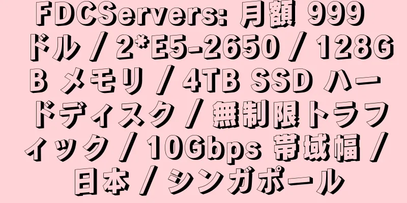 FDCServers: 月額 999 ドル / 2*E5-2650 / 128GB メモリ / 4TB SSD ハードディスク / 無制限トラフィック / 10Gbps 帯域幅 / 日本 / シンガポール