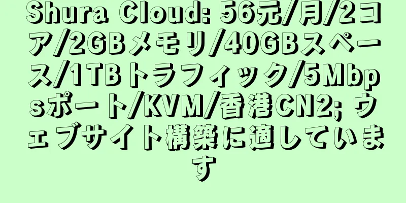 Shura Cloud: 56元/月/2コア/2GBメモリ/40GBスペース/1TBトラフィック/5Mbpsポート/KVM/香港CN2; ウェブサイト構築に適しています