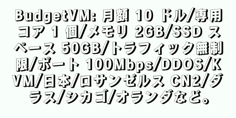 BudgetVM: 月額 10 ドル/専用コア 1 個/メモリ 2GB/SSD スペース 50GB/トラフィック無制限/ポート 100Mbps/DDOS/KVM/日本/ロサンゼルス CN2/ダラス/シカゴ/オランダなど。