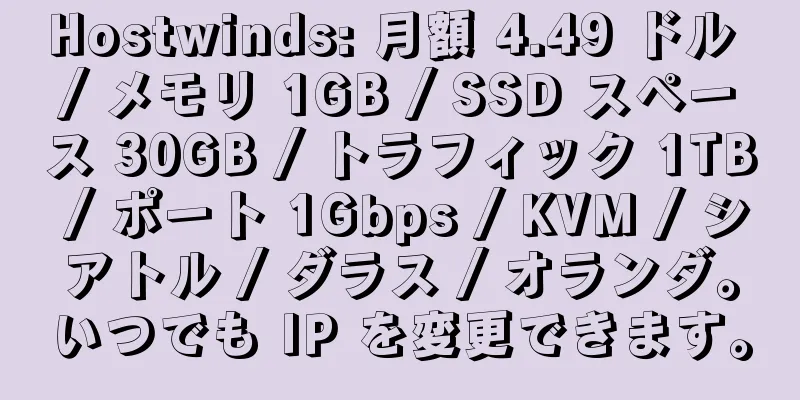 Hostwinds: 月額 4.49 ドル / メモリ 1GB / SSD スペース 30GB / トラフィック 1TB / ポート 1Gbps / KVM / シアトル / ダラス / オランダ。いつでも IP を変更できます。