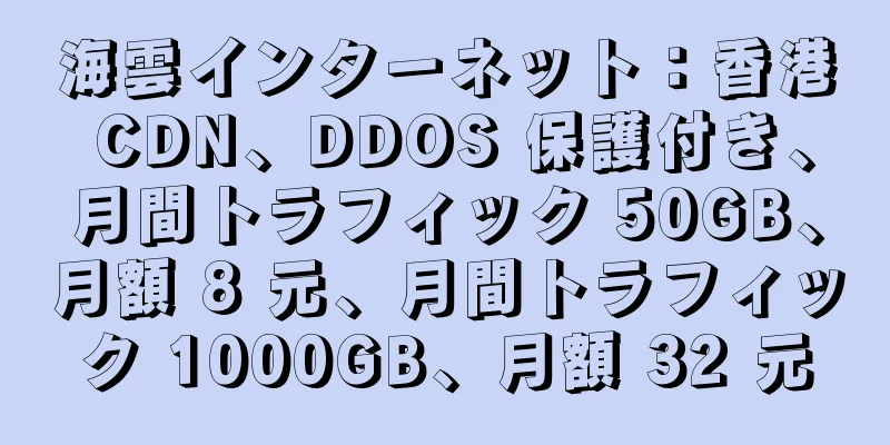 海雲インターネット：香港 CDN、DDOS 保護付き、月間トラフィック 50GB、月額 8 元、月間トラフィック 1000GB、月額 32 元