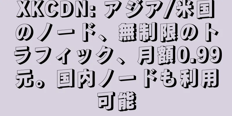 XKCDN: アジア/米国のノード、無制限のトラフィック、月額0.99元。国内ノードも利用可能