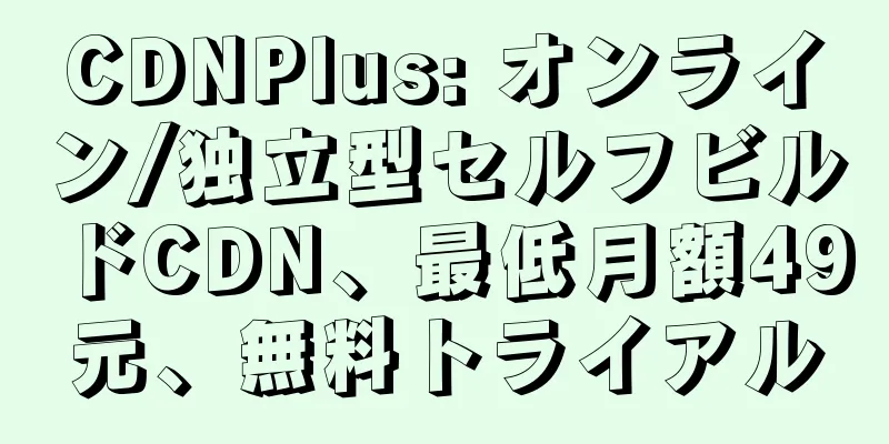 CDNPlus: オンライン/独立型セルフビルドCDN、最低月額49元、無料トライアル