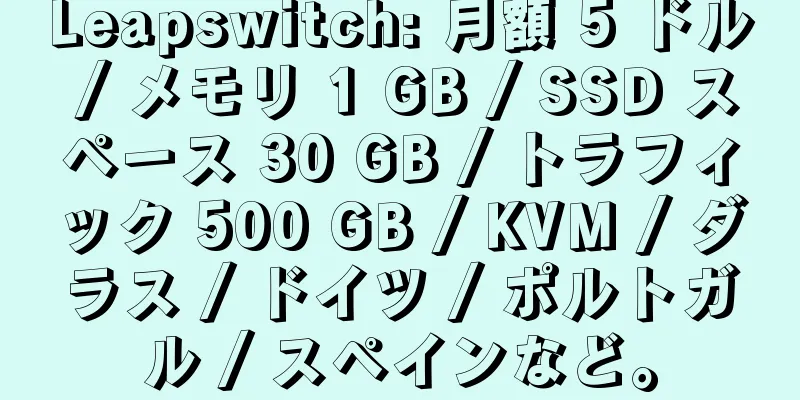 Leapswitch: 月額 5 ドル / メモリ 1 GB / SSD スペース 30 GB / トラフィック 500 GB / KVM / ダラス / ドイツ / ポルトガル / スペインなど。