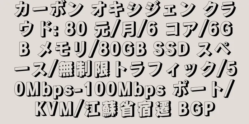 カーボン オキシジェン クラウド: 80 元/月/6 コア/6GB メモリ/80GB SSD スペース/無制限トラフィック/50Mbps-100Mbps ポート/KVM/江蘇省宿遷 BGP