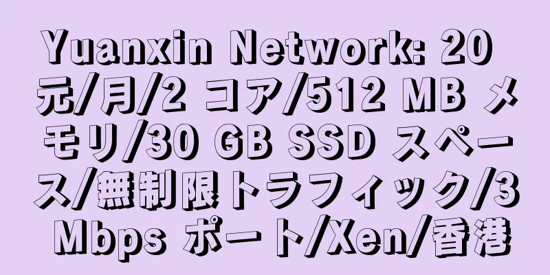 Yuanxin Network: 20 元/月/2 コア/512 MB メモリ/30 GB SSD スペース/無制限トラフィック/3 Mbps ポート/Xen/香港