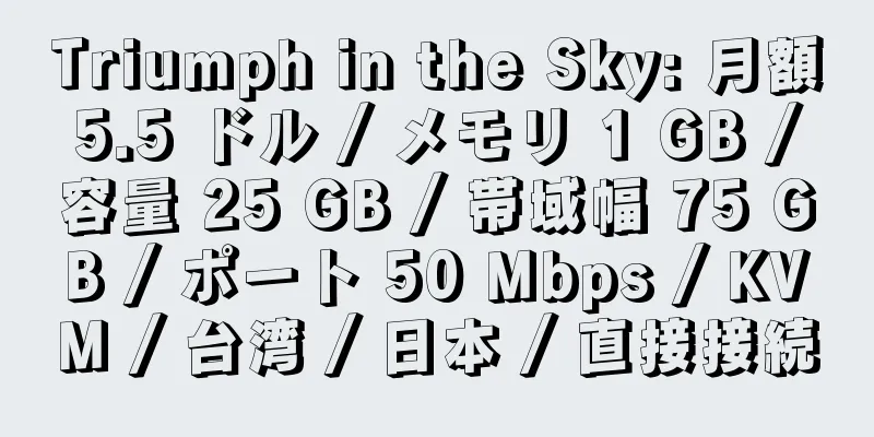 Triumph in the Sky: 月額 5.5 ドル / メモリ 1 GB / 容量 25 GB / 帯域幅 75 GB / ポート 50 Mbps / KVM / 台湾 / 日本 / 直接接続