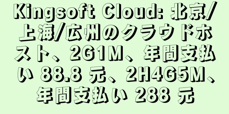 Kingsoft Cloud: 北京/上海/広州のクラウドホスト、2G1M、年間支払い 88.8 元、2H4G5M、年間支払い 288 元