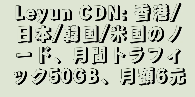 Leyun CDN: 香港/日本/韓国/米国のノード、月間トラフィック50GB、月額6元