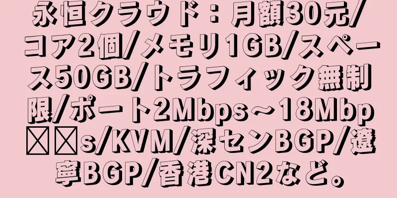 永恒クラウド：月額30元/コア2個/メモリ1GB/スペース50GB/トラフィック無制限/ポート2Mbps～18Mbp​​s/KVM/深センBGP/遼寧BGP/香港CN2など。