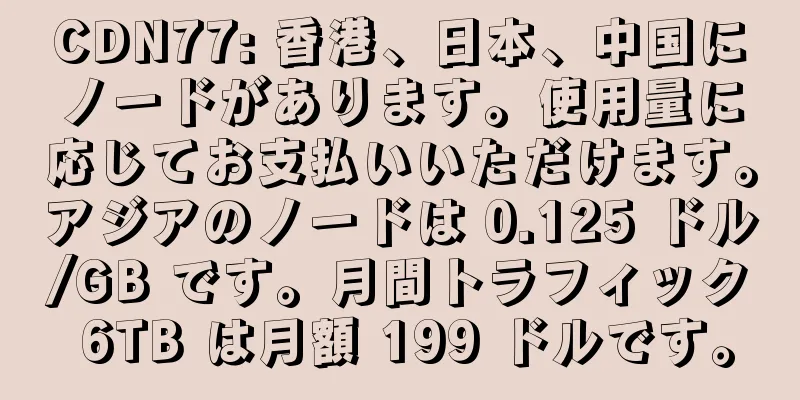 CDN77: 香港、日本、中国にノードがあります。使用量に応じてお支払いいただけます。アジアのノードは 0.125 ドル/GB です。月間トラフィック 6TB は月額 199 ドルです。