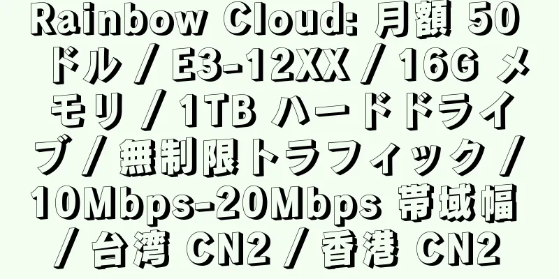 Rainbow Cloud: 月額 50 ドル / E3-12XX / 16G メモリ / 1TB ハードドライブ / 無制限トラフィック / 10Mbps-20Mbps 帯域幅 / 台湾 CN2 / 香港 CN2