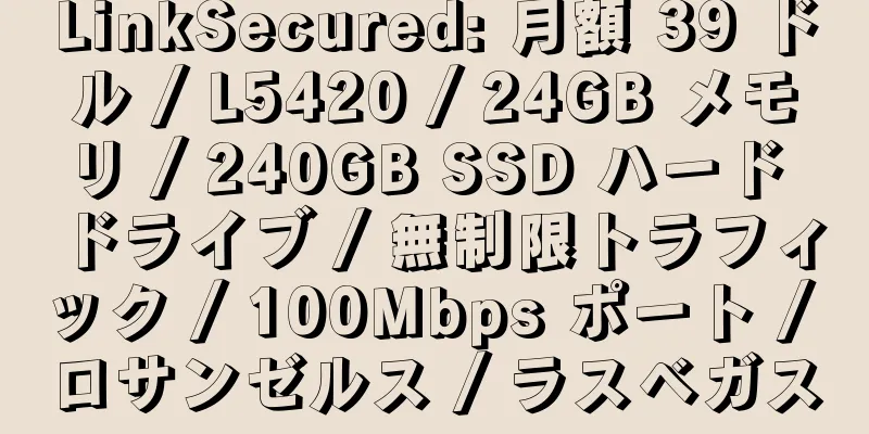 LinkSecured: 月額 39 ドル / L5420 / 24GB メモリ / 240GB SSD ハード ドライブ / 無制限トラフィック / 100Mbps ポート / ロサンゼルス / ラスベガス