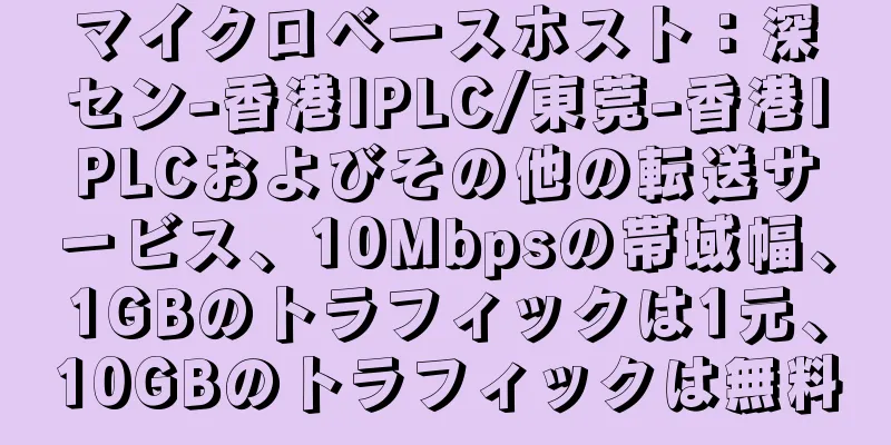 マイクロベースホスト：深セン-香港IPLC/東莞-香港IPLCおよびその他の転送サービス、10Mbpsの帯域幅、1GBのトラフィックは1元、10GBのトラフィックは無料