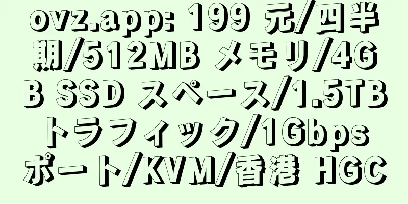 ovz.app: 199 元/四半期/512MB メモリ/4GB SSD スペース/1.5TB トラフィック/1Gbps ポート/KVM/香港 HGC