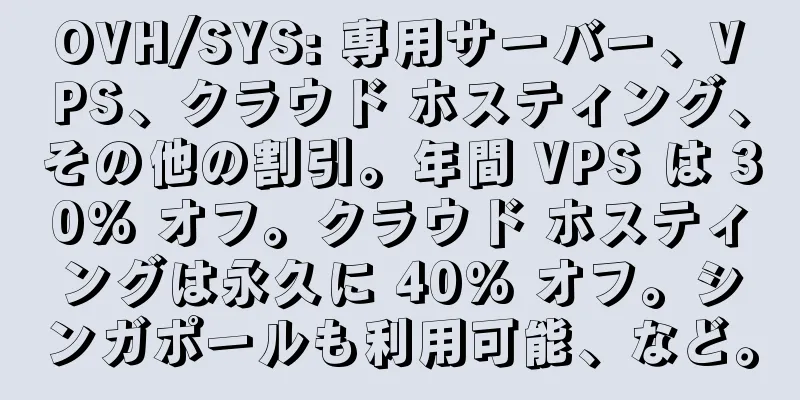 OVH/SYS: 専用サーバー、VPS、クラウド ホスティング、その他の割引。年間 VPS は 30% オフ。クラウド ホスティングは永久に 40% オフ。シンガポールも利用可能、など。