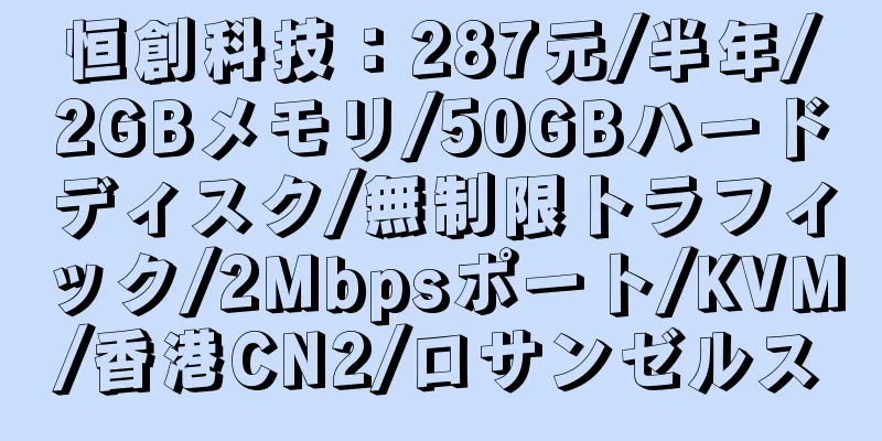 恒創科技：287元/半年/2GBメモリ/50GBハードディスク/無制限トラフィック/2Mbpsポート/KVM/香港CN2/ロサンゼルス