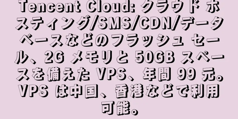 Tencent Cloud: クラウド ホスティング/SMS/CDN/データベースなどのフラッシュ セール、2G メモリと 50GB スペースを備えた VPS、年間 99 元。VPS は中国、香港などで利用可能。