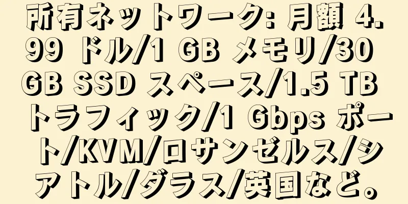 所有ネットワーク: 月額 4.99 ドル/1 GB メモリ/30 GB SSD スペース/1.5 TB トラフィック/1 Gbps ポート/KVM/ロサンゼルス/シアトル/ダラス/英国など。