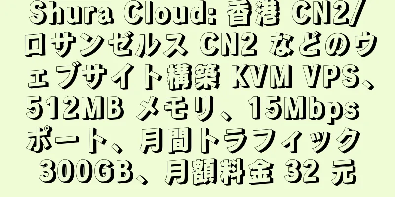 Shura Cloud: 香港 CN2/ロサンゼルス CN2 などのウェブサイト構築 KVM VPS、512MB メモリ、15Mbps ポート、月間トラフィック 300GB、月額料金 32 元