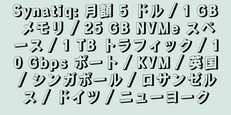 Synatiq: 月額 5 ドル / 1 GB メモリ / 25 GB NVMe スペース / 1 TB トラフィック / 10 Gbps ポート / KVM / 英国 / シンガポール / ロサンゼルス / ドイツ / ニューヨーク