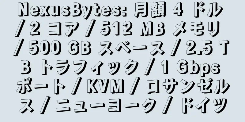 NexusBytes: 月額 4 ドル / 2 コア / 512 MB メモリ / 500 GB スペース / 2.5 TB トラフィック / 1 Gbps ポート / KVM / ロサンゼルス / ニューヨーク / ドイツ