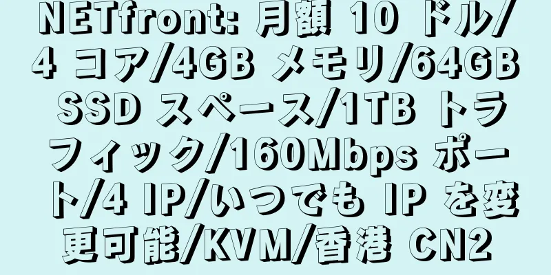 NETfront: 月額 10 ドル/4 コア/4GB メモリ/64GB SSD スペース/1TB トラフィック/160Mbps ポート/4 IP/いつでも IP を変更可能/KVM/香港 CN2