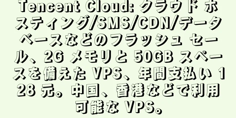 Tencent Cloud: クラウド ホスティング/SMS/CDN/データベースなどのフラッシュ セール、2G メモリと 50GB スペースを備えた VPS、年間支払い 128 元。中国、香港などで利用可能な VPS。