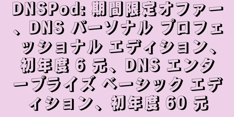 DNSPod: 期間限定オファー、DNS パーソナル プロフェッショナル エディション、初年度 6 元、DNS エンタープライズ ベーシック エディション、初年度 60 元