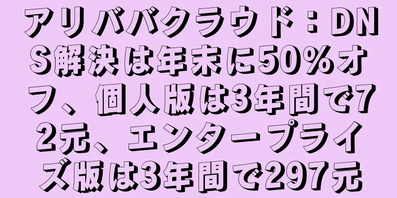 アリババクラウド：DNS解決は年末に50％オフ、個人版は3年間で72元、エンタープライズ版は3年間で297元