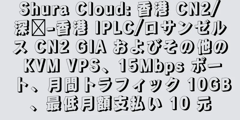 Shura Cloud: 香港 CN2/深圳-香港 IPLC/ロサンゼルス CN2 GIA およびその他の KVM VPS、15Mbps ポート、月間トラフィック 10GB、最低月額支払い 10 元