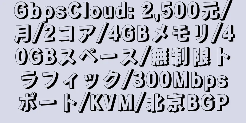 GbpsCloud: 2,500元/月/2コア/4GBメモリ/40GBスペース/無制限トラフィック/300Mbpsポート/KVM/北京BGP