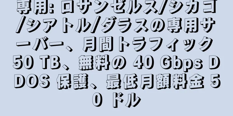 専用: ロサンゼルス/シカゴ/シアトル/ダラスの専用サーバー、月間トラフィック 50 TB、無料の 40 Gbps DDOS 保護、最低月額料金 50 ドル